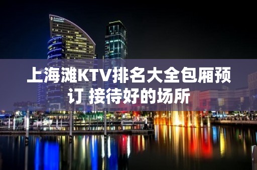 上海滩KTV排名大全包厢预订 接待好的场所