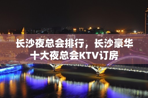 长沙夜总会排行，长沙豪华十大夜总会KTV订房