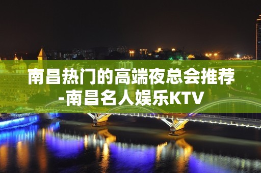 南昌热门的高端夜总会推荐-南昌名人娱乐KTV