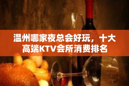 温州哪家夜总会好玩，十大高端KTV会所消费排名