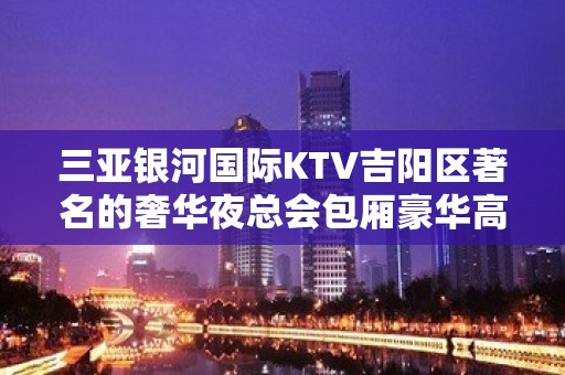 三亚银河国际KTV吉阳区著名的奢华夜总会包厢豪华高端。