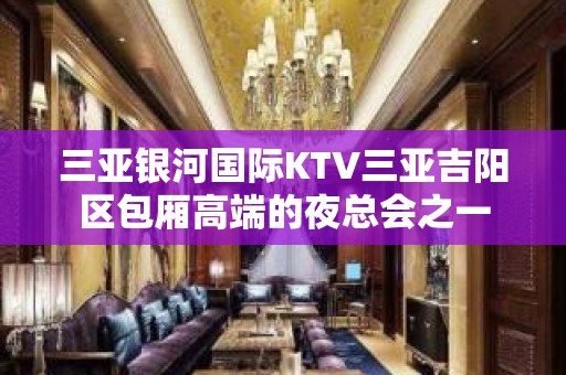 三亚银河国际KTV三亚吉阳区包厢高端的夜总会之一