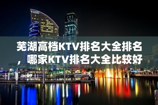 芜湖高档KTV排名大全排名，哪家KTV排名大全比较好玩