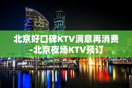 北京好口碑KTV满意再消费–北京夜场KTV预订