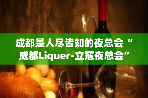 成都是人尽皆知的夜总会“成都Liquer-立寇夜总会”