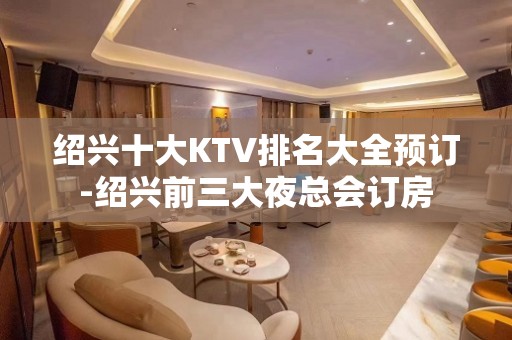 绍兴十大KTV排名大全预订-绍兴前三大夜总会订房