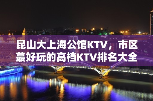 昆山大上海公馆KTV，市区蕞好玩的高档KTV排名大全。