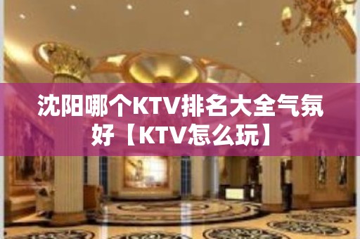 沈阳哪个KTV排名大全气氛好【KTV怎么玩】