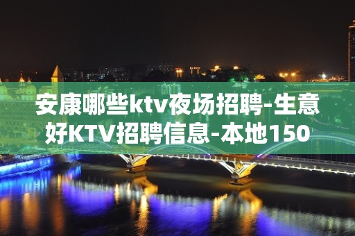 安康哪些ktv夜场招聘-生意好KTV招聘信息-本地1500起步