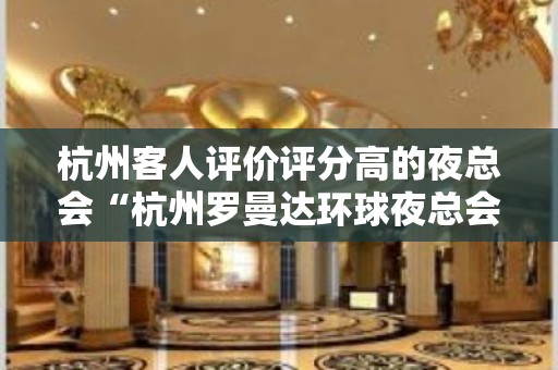 杭州客人评价评分高的夜总会“杭州罗曼达环球夜总会”