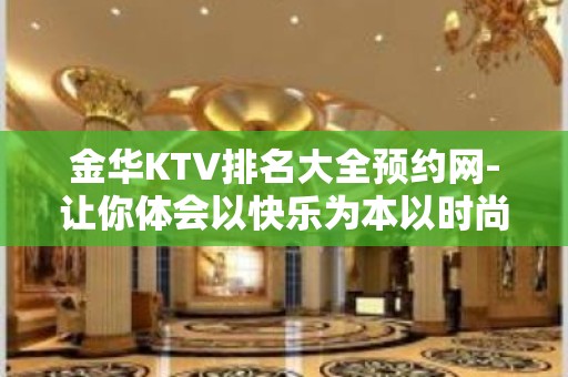 金华KTV排名大全预约网-让你体会以快乐为本以时尚为先