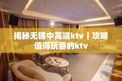 揭秘无锡中高端ktv丨攻略值得玩耍的ktv