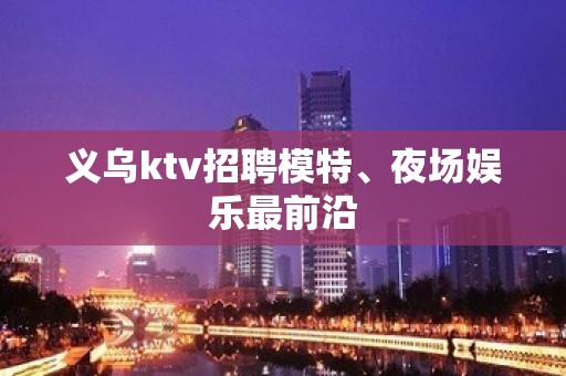 义乌ktv招聘模特、夜场娱乐最前沿