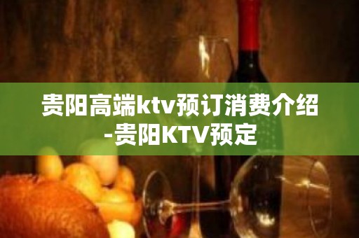 贵阳高端ktv预订消费介绍-贵阳KTV预定