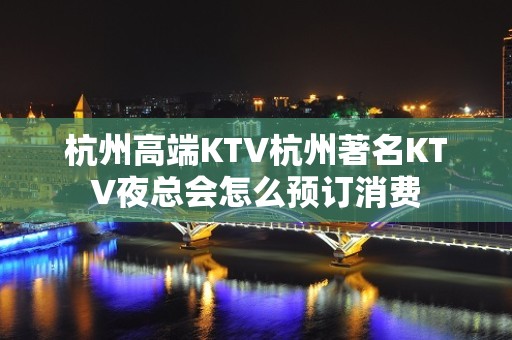 杭州高端KTV杭州著名KTV夜总会怎么预订消费