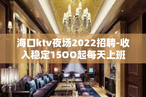 海口ktv夜场2022招聘-收入稳定15OO起每天上班