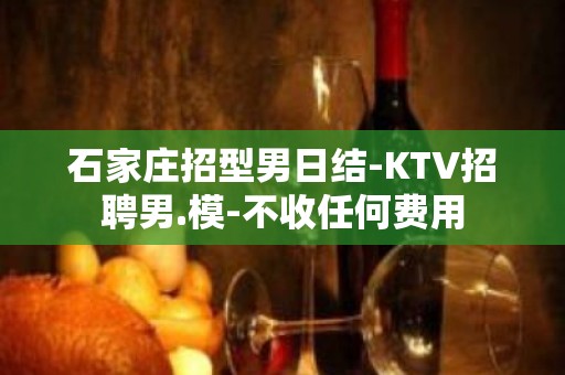 石家庄招型男日结-KTV招聘男.模-不收任何费用