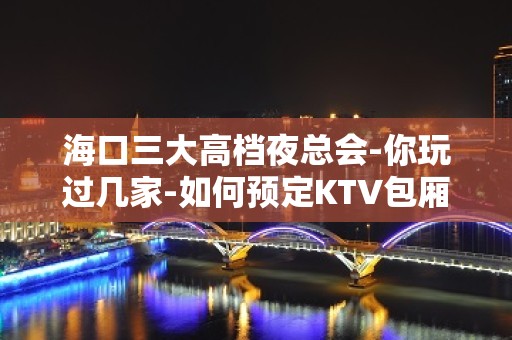 海口三大高档夜总会-你玩过几家-如何预定KTV包厢