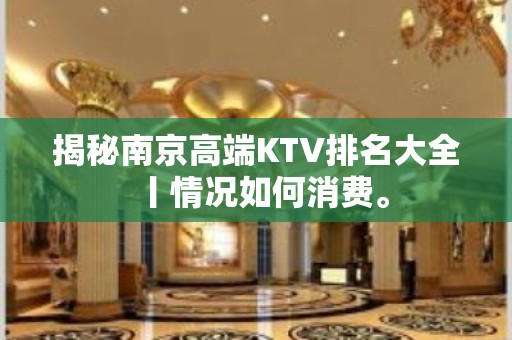 揭秘﻿南京高端KTV排名大全丨情况如何消费。