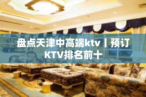 盘点天津中高端ktv丨预订KTV排名前十