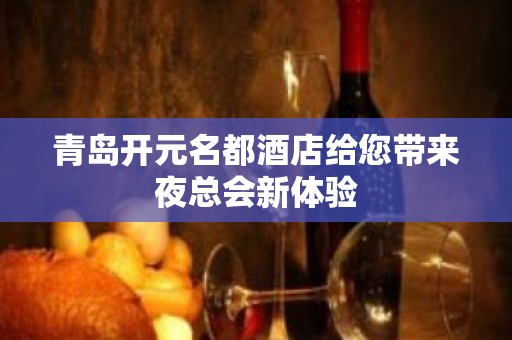 青岛开元名都酒店给您带来夜总会新体验