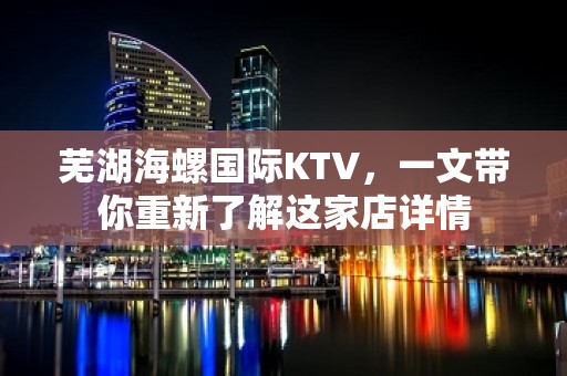 芜湖海螺国际KTV，一文带你重新了解这家店详情