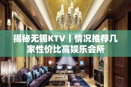 揭秘无锡KTV丨情况推荐几家性价比高娱乐会所