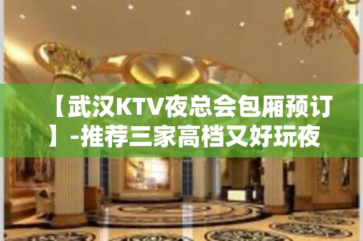 【武汉KTV夜总会包厢预订】-推荐三家高档又好玩夜总会