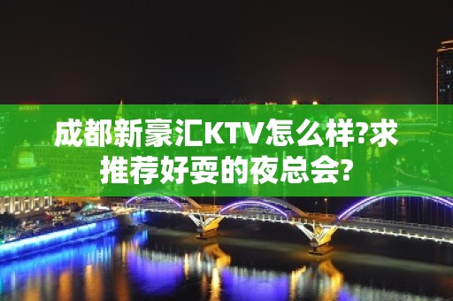 成都新豪汇KTV怎么样?求推荐好耍的夜总会?