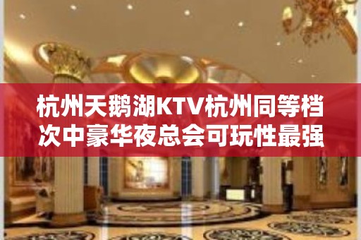 杭州天鹅湖KTV杭州同等档次中豪华夜总会可玩性最强推荐