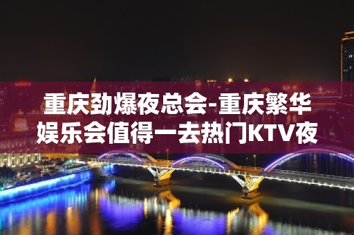 重庆劲爆夜总会-重庆繁华娱乐会值得一去热门KTV夜场