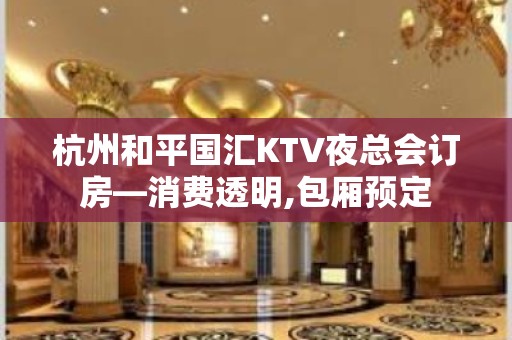 杭州和平国汇KTV夜总会订房—消费透明,包厢预定