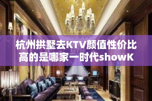 杭州拱墅去KTV颜值性价比高的是哪家一时代showKTV