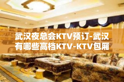 武汉夜总会KTV预订-武汉有哪些高档KTV-KTV包厢预订