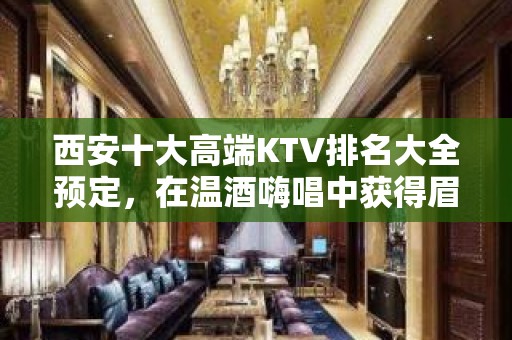 西安十大高端KTV排名大全预定，在温酒嗨唱中获得眉目舒展夜晚之趣