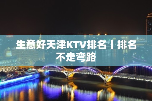 生意好天津KTV排名丨排名不走弯路