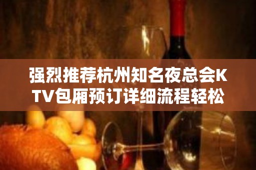 强烈推荐杭州知名夜总会KTV包厢预订详细流程轻松快捷