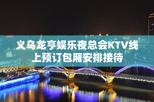 义乌龙亨娱乐夜总会KTV线上预订包厢安排接待