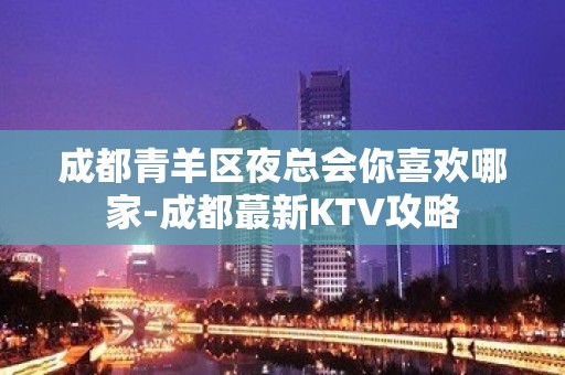 成都青羊区夜总会你喜欢哪家-成都蕞新KTV攻略