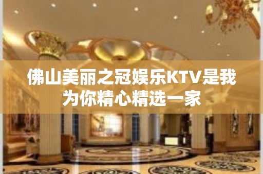 佛山美丽之冠娱乐KTV是我为你精心精选一家