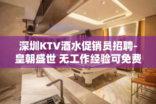 深圳KTV酒水促销员招聘-皇朝盛世 无工作经验可免费培训