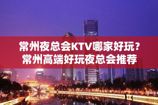 常州夜总会KTV哪家好玩？常州高端好玩夜总会推荐