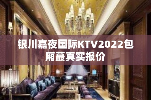 银川嘉夜国际KTV2022包厢蕞真实报价