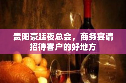 贵阳豪廷夜总会，商务宴请招待客户的好地方