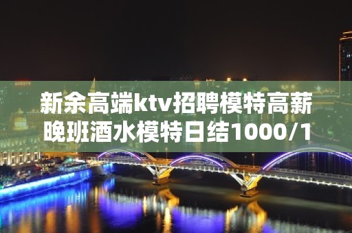 新余高端ktv招聘模特高薪晚班酒水模特日结1000/1200