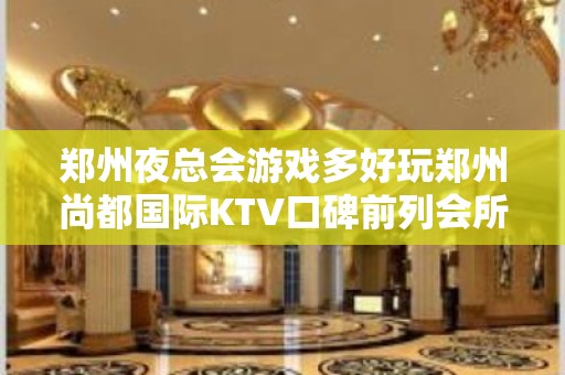 郑州夜总会游戏多好玩郑州尚都国际KTV口碑前列会所 – 郑州上街矿山KTV排名大全