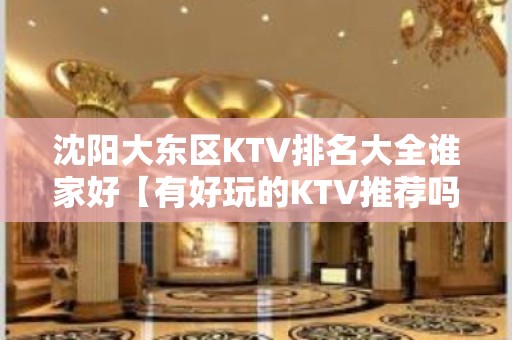 沈阳大东区KTV排名大全谁家好【有好玩的KTV推荐吗】