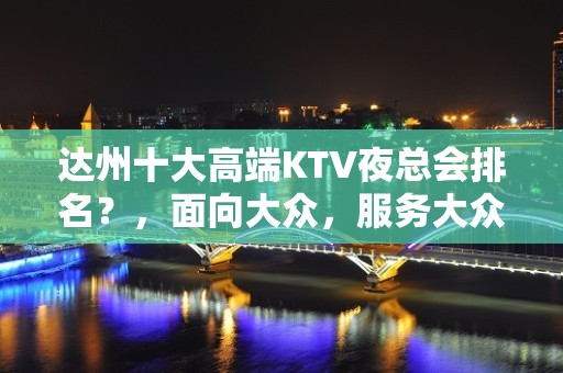 达州十大高端KTV夜总会排名？，面向大众，服务大众！