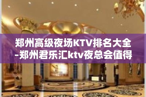 郑州高级夜场KTV排名大全–郑州君乐汇ktv夜总会值得一去！