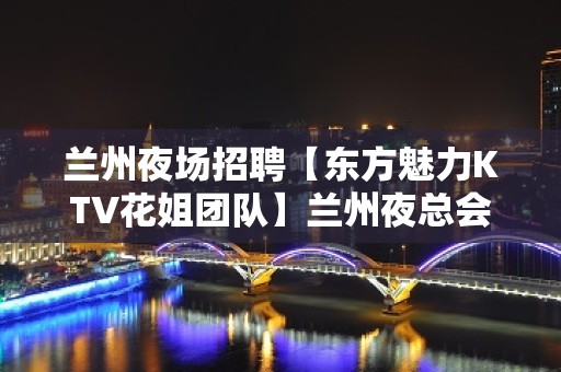 兰州夜场招聘【东方魅力KTV花姐团队】兰州夜总会招聘